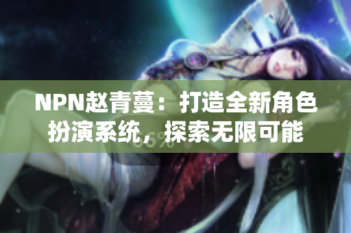 NPN趙青蔓：打造全新角色扮演系統(tǒng)，探索無(wú)限可能