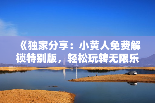 《獨(dú)家分享：小黃人免費(fèi)解鎖特別版，輕松玩轉(zhuǎn)無限樂趣》