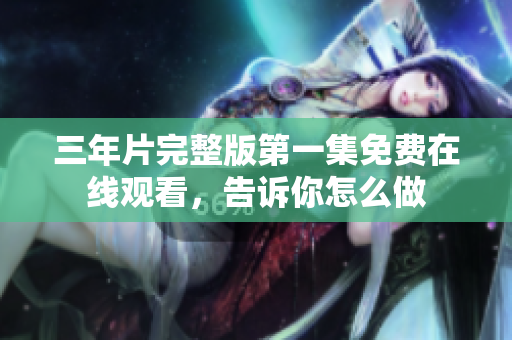 三年片完整版第一集免費在線觀看，告訴你怎么做