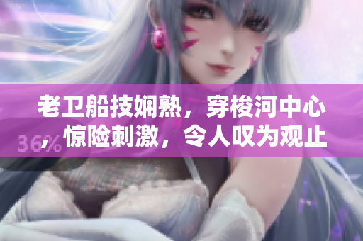 老衛(wèi)船技嫻熟，穿梭河中心，驚險(xiǎn)刺激，令人嘆為觀止