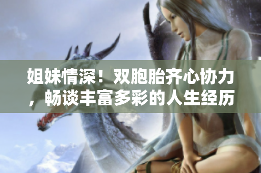 姐妹情深！雙胞胎齊心協(xié)力，暢談豐富多彩的人生經(jīng)歷