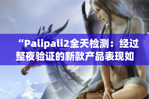 “Palipali2全天檢測：經(jīng)過整夜驗證的新款產(chǎn)品表現(xiàn)如何？”