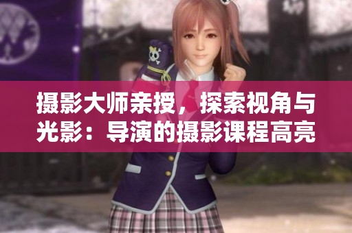 攝影大師親授，探索視角與光影：導演的攝影課程高亮
