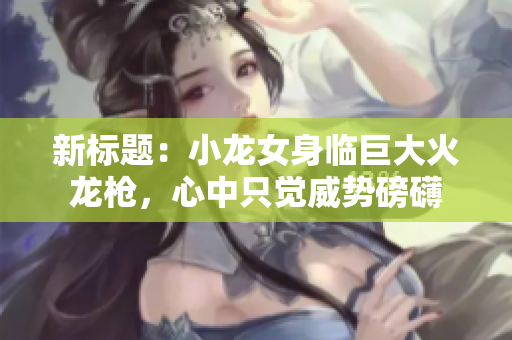 新標題：小龍女身臨巨大火龍槍，心中只覺威勢磅礴