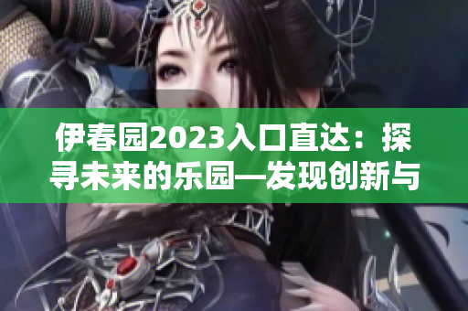 伊春園2023入口直達(dá)：探尋未來(lái)的樂(lè)園—發(fā)現(xiàn)創(chuàng)新與美妙并存的新景觀