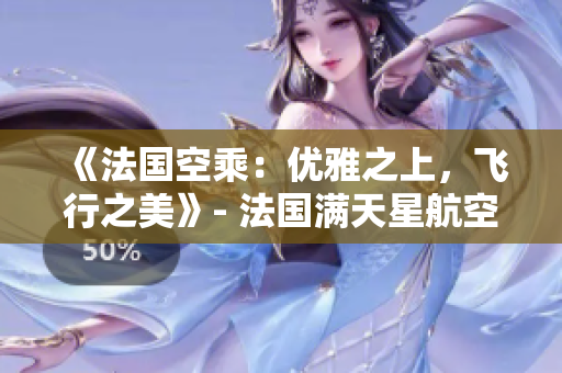 《法國空乘：優(yōu)雅之上，飛行之美》- 法國滿天星航空助您體驗獨特飛行魅力