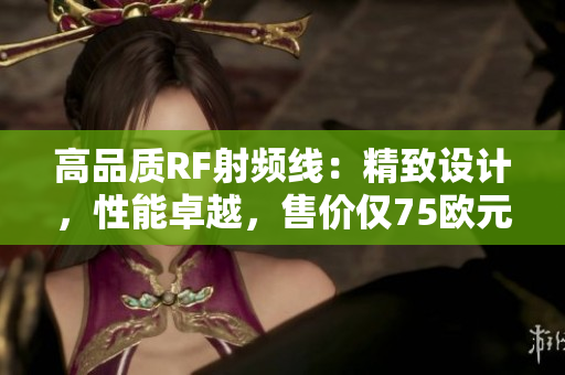 高品質(zhì)RF射頻線：精致設(shè)計，性能卓越，售價僅75歐元