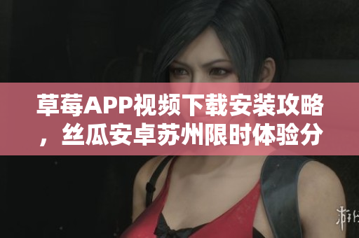 草莓APP視頻下載安裝攻略，絲瓜安卓蘇州限時(shí)體驗(yàn)分享