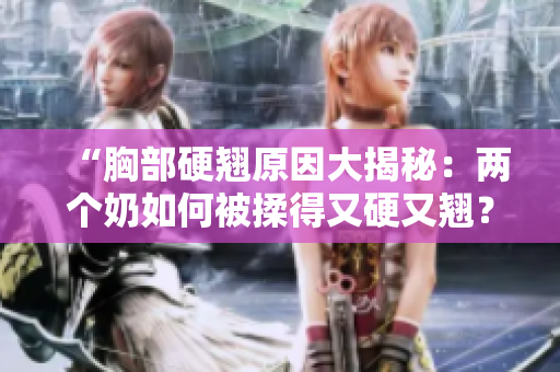 “胸部硬翹原因大揭秘：兩個(gè)奶如何被揉得又硬又翹？”