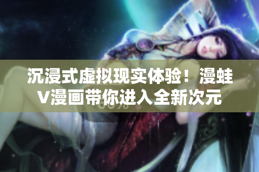 沉浸式虛擬現(xiàn)實(shí)體驗(yàn)！漫蛙V漫畫帶你進(jìn)入全新次元