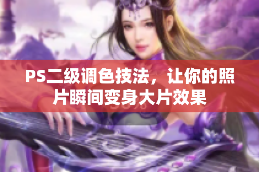 PS二級調色技法，讓你的照片瞬間變身大片效果
