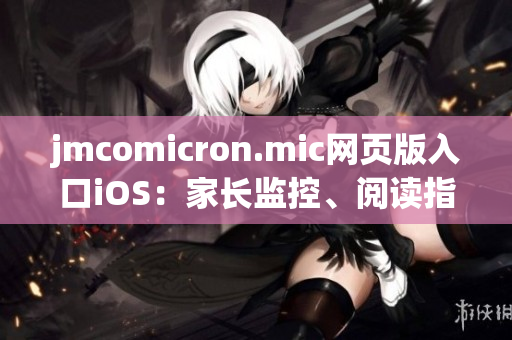 jmcomicron.mic網(wǎng)頁版入口iOS：家長監(jiān)控、閱讀指引及更多功能全面支持