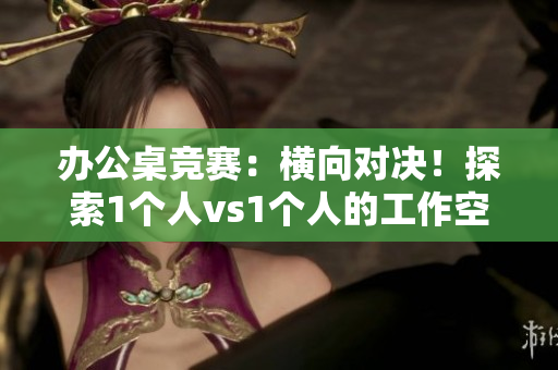 辦公桌競(jìng)賽：橫向?qū)Q！探索1個(gè)人vs1個(gè)人的工作空間優(yōu)勢(shì)