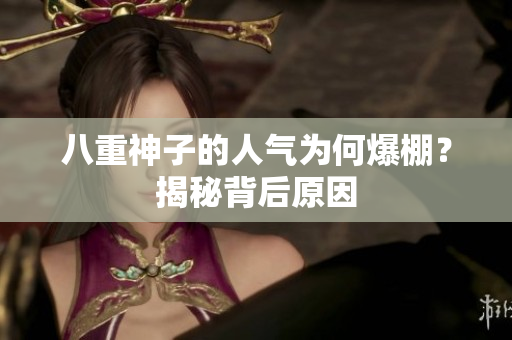 八重神子的人氣為何爆棚？揭秘背后原因