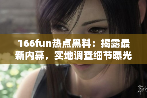 166fun熱點黑料：揭露最新內(nèi)幕，實地調(diào)查細節(jié)曝光