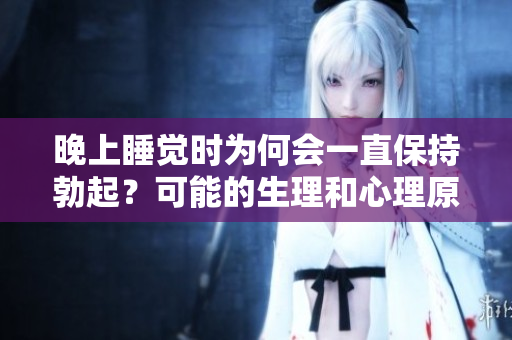 晚上睡覺時為何會一直保持勃起？可能的生理和心理原因揭秘