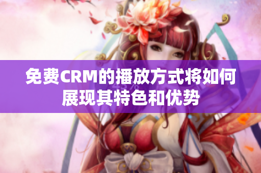 免費CRM的播放方式將如何展現(xiàn)其特色和優(yōu)勢
