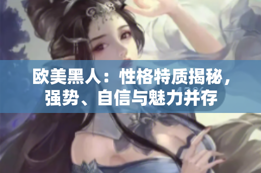 歐美黑人：性格特質(zhì)揭秘，強(qiáng)勢、自信與魅力并存