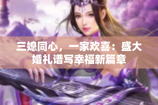 三媳同心，一家歡喜：盛大婚禮譜寫幸福新篇章