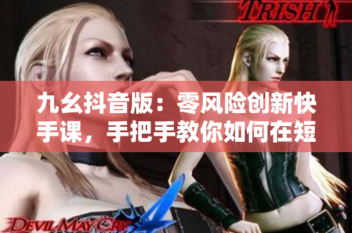 九幺抖音版：零風險創(chuàng)新快手課，手把手教你如何在短視頻平臺發(fā)展新領(lǐng)域