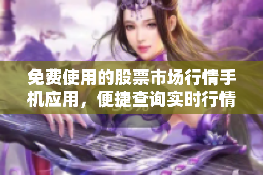 免費(fèi)使用的股票市場(chǎng)行情手機(jī)應(yīng)用，便捷查詢實(shí)時(shí)行情變化