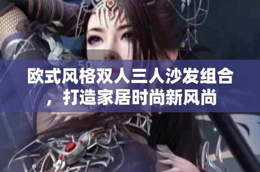 歐式風格雙人三人沙發(fā)組合，打造家居時尚新風尚