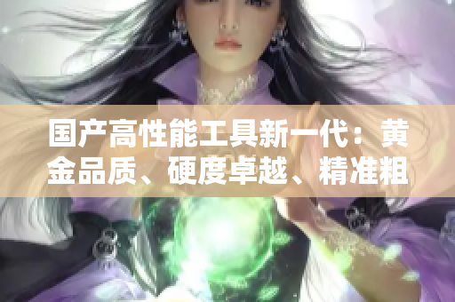 國產高性能工具新一代：黃金品質、硬度卓越、精準粗獷