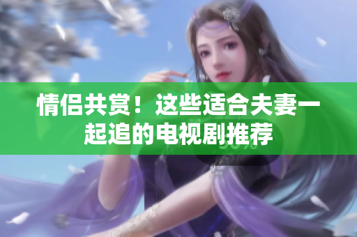 情侶共賞！這些適合夫妻一起追的電視劇推薦