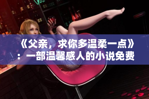 《父親，求你多溫柔一點》：一部溫馨感人的小說免費呈現(xiàn)