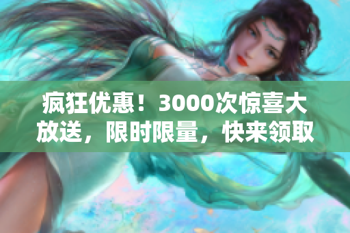瘋狂優(yōu)惠！3000次驚喜大放送，限時限量，快來領??！