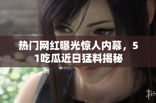 熱門網(wǎng)紅曝光驚人內(nèi)幕，51吃瓜近日猛料揭秘
