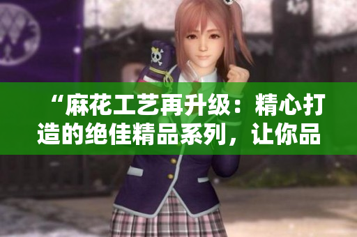 “麻花工藝再升級：精心打造的絕佳精品系列，讓你品味獨特美味！”