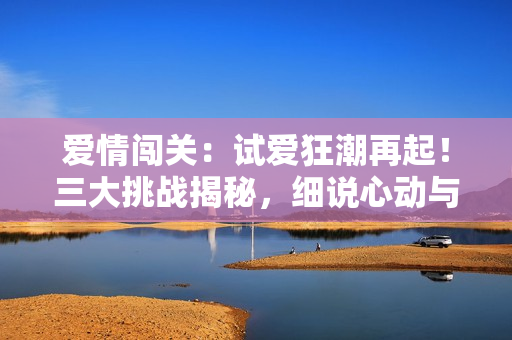 愛情闖關：試愛狂潮再起！三大挑戰(zhàn)揭秘，細說心動與真情的交錯