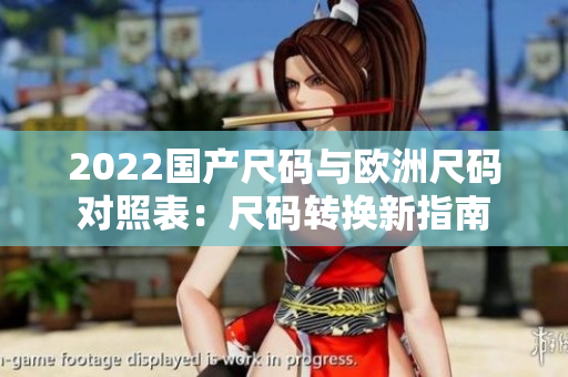 2022國產(chǎn)尺碼與歐洲尺碼對(duì)照表：尺碼轉(zhuǎn)換新指南