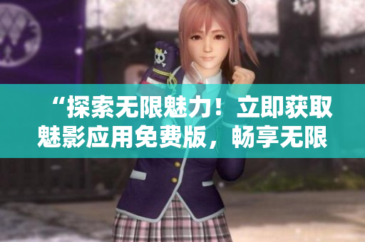 “探索無(wú)限魅力！立即獲取魅影應(yīng)用免費(fèi)版，暢享無(wú)限精彩體驗(yàn)！”