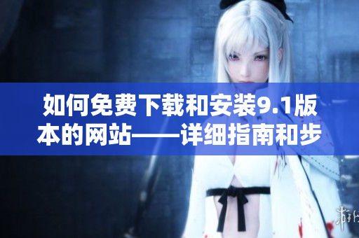 如何免費(fèi)下載和安裝9.1版本的網(wǎng)站——詳細(xì)指南和步驟