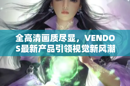 全高清畫質(zhì)盡顯，VENDOS最新產(chǎn)品引領(lǐng)視覺新風(fēng)潮