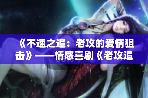 《不速之追：老攻的愛情狙擊》——情感喜劇《老攻追著我爆狙》的重新詮釋