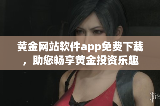 黃金網(wǎng)站軟件app免費(fèi)下載，助您暢享黃金投資樂(lè)趣