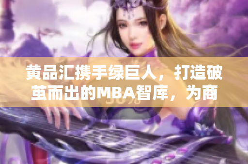 黃品匯攜手綠巨人，打造破繭而出的MBA智庫(kù)，為商業(yè)精英獻(xiàn)上新思維