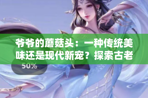 爺爺?shù)哪⒐筋^：一種傳統(tǒng)美味還是現(xiàn)代新寵？探索古老食譜與現(xiàn)代口味的完美結(jié)合