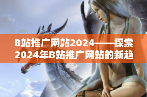 B站推廣網(wǎng)站2024——探索2024年B站推廣網(wǎng)站的新趨勢