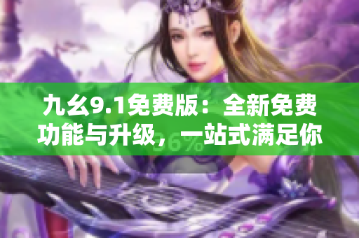 九幺9.1免費(fèi)版：全新免費(fèi)功能與升級(jí)，一站式滿足你的需求