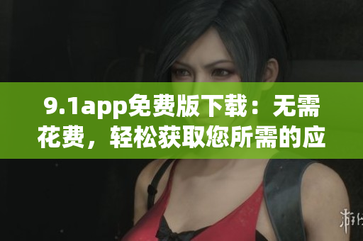 9.1app免費(fèi)版下載：無(wú)需花費(fèi)，輕松獲取您所需的應(yīng)用