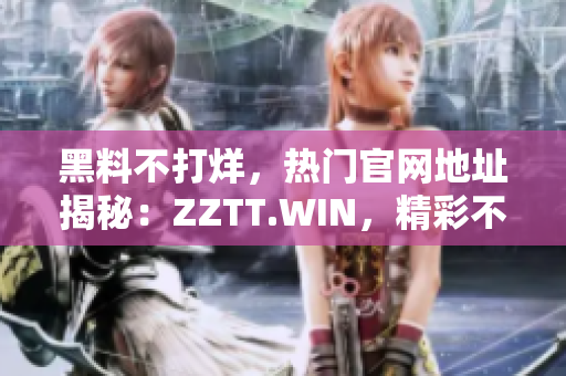 黑料不打烊，熱門官網(wǎng)地址揭秘：ZZTT.WIN，精彩不斷！