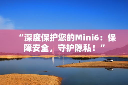 “深度保護(hù)您的Mini6：保障安全，守護(hù)隱私！”