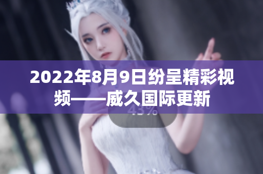 2022年8月9日紛呈精彩視頻——威久國際更新