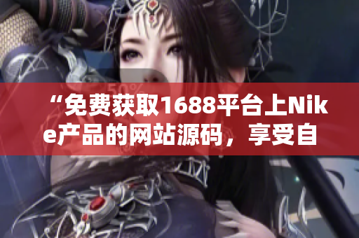 “免費(fèi)獲取1688平臺(tái)上Nike產(chǎn)品的網(wǎng)站源碼，享受自由定制的編程樂(lè)趣！”