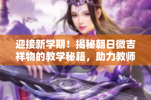 迎接新學(xué)期！揭秘朝日微吉祥物的教學(xué)秘籍，助力教師成長與教學(xué)創(chuàng)新