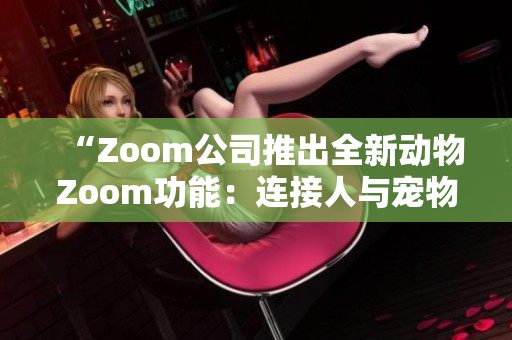 “Zoom公司推出全新動物Zoom功能：連接人與寵物的互動體驗”